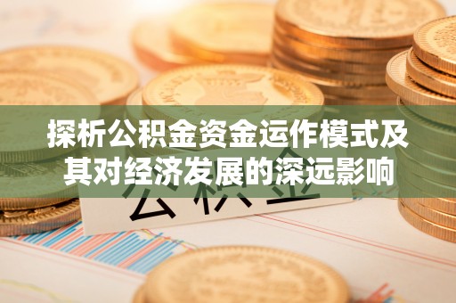 绍兴探析公积金资金运作模式及其对经济发展的深远影响