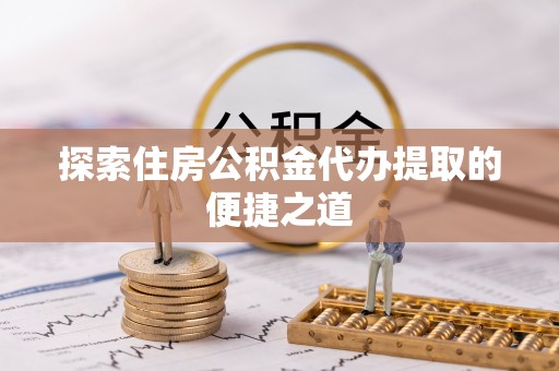 绍兴探索住房公积金代办提取的便捷之道