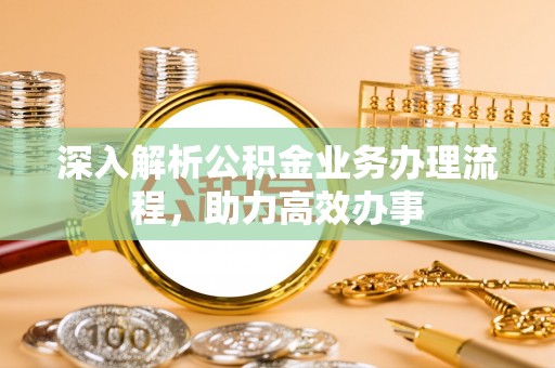 绍兴深入解析公积金业务办理流程，助力高效办事