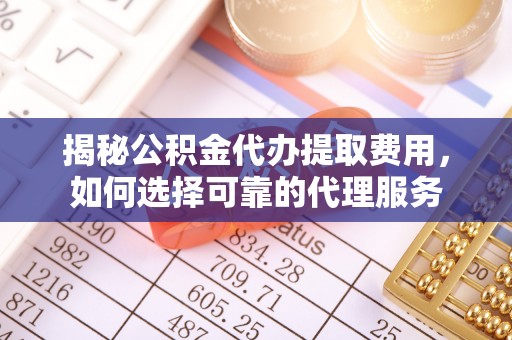 绍兴揭秘公积金代办提取费用，如何选择可靠的代理服务