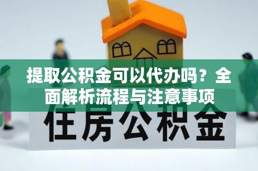 绍兴提取公积金可以代办吗？全面解析流程与注意事项