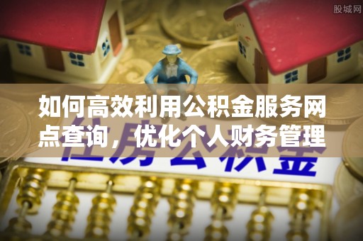 绍兴如何高效利用公积金服务网点查询，优化个人财务管理