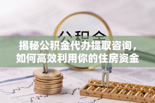 绍兴揭秘公积金代办提取咨询，如何高效利用你的住房资金