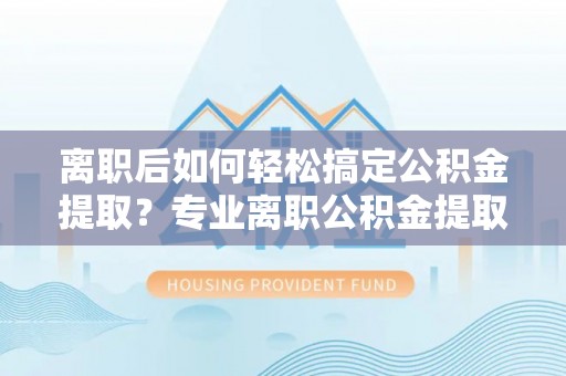 绍兴离职后如何轻松搞定公积金提取？专业离职公积金提取代办服务来帮你