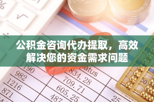 绍兴公积金咨询代办提取，高效解决您的资金需求问题
