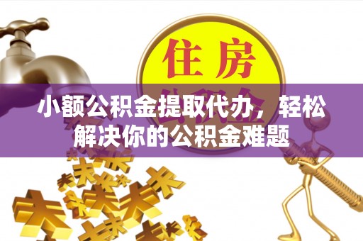 绍兴小额公积金提取代办，轻松解决你的公积金难题