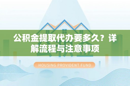 绍兴公积金提取代办要多久？详解流程与注意事项
