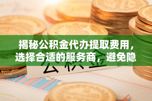 绍兴揭秘公积金代办提取费用，选择合适的服务商，避免隐性收费