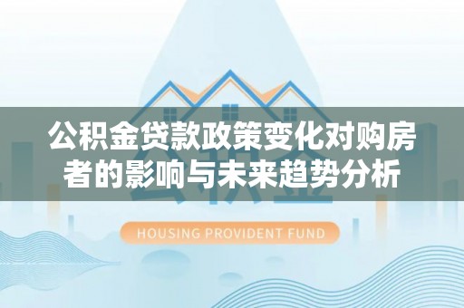 绍兴公积金贷款政策变化对购房者的影响与未来趋势分析