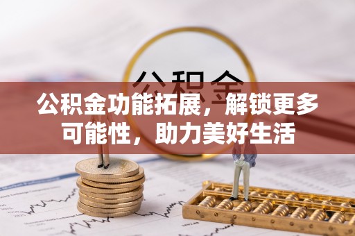 绍兴公积金功能拓展，解锁更多可能性，助力美好生活