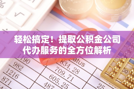 绍兴轻松搞定！提取公积金公司代办服务的全方位解析