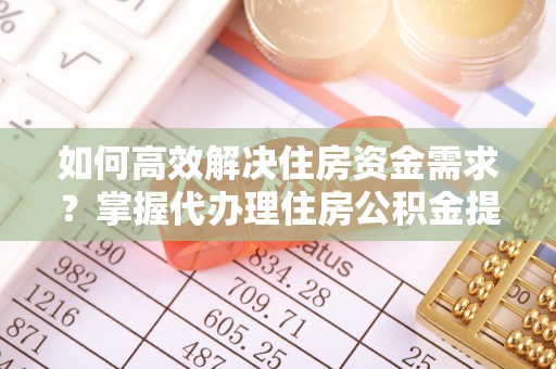绍兴如何高效解决住房资金需求？掌握代办理住房公积金提取技巧是关键