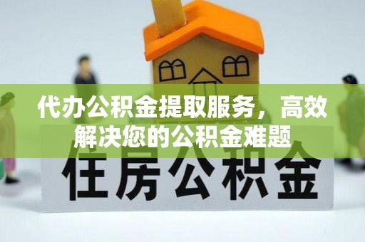 绍兴代办公积金提取服务，高效解决您的公积金难题