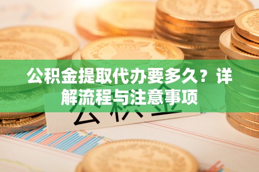 绍兴公积金提取代办要多久？详解流程与注意事项