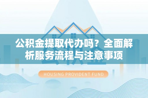 绍兴公积金提取代办吗？全面解析服务流程与注意事项