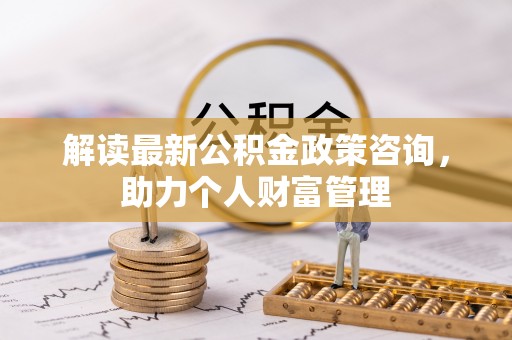 绍兴解读最新公积金政策咨询，助力个人财富管理