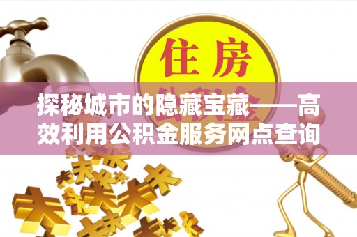 绍兴探秘城市的隐藏宝藏——高效利用公积金服务网点查询提升生活品质