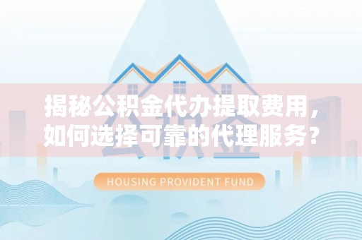绍兴揭秘公积金代办提取费用，如何选择可靠的代理服务？