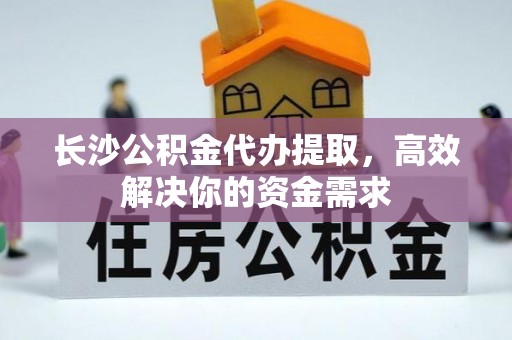 绍兴长沙公积金代办提取，高效解决你的资金需求
