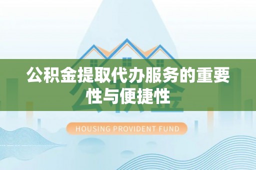 绍兴公积金提取代办服务的重要性与便捷性