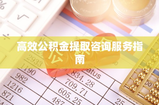 绍兴高效公积金提取咨询服务指南