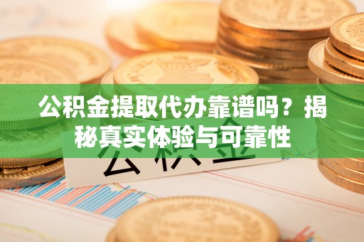 绍兴公积金提取代办靠谱吗？揭秘真实体验与可靠性