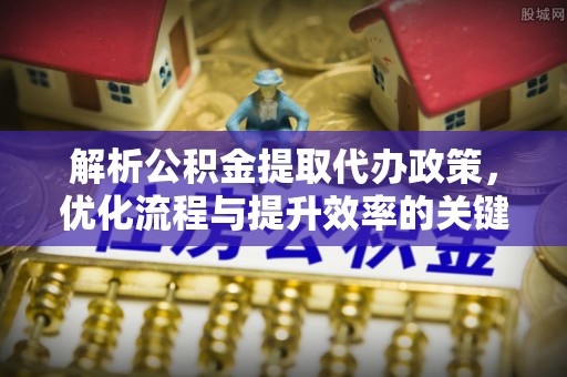 绍兴解析公积金提取代办政策，优化流程与提升效率的关键