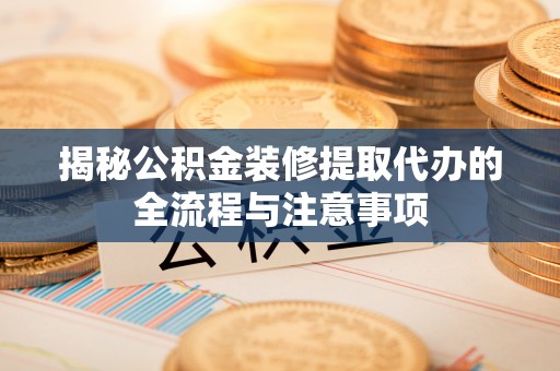 绍兴揭秘公积金装修提取代办的全流程与注意事项