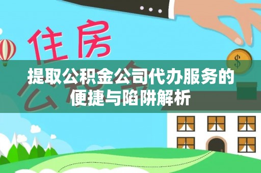 绍兴提取公积金公司代办服务的便捷与陷阱解析