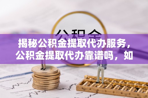 绍兴揭秘公积金提取代办服务，公积金提取代办靠谱吗，如何选择放心渠道？