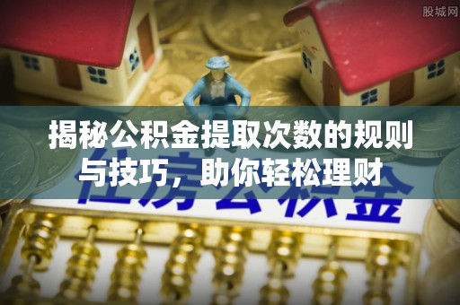 绍兴揭秘公积金提取次数的规则与技巧，助你轻松理财
