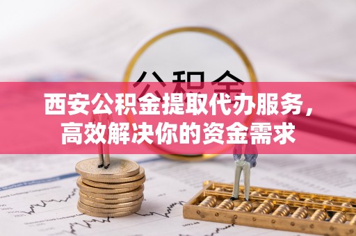 绍兴西安公积金提取代办服务，高效解决你的资金需求