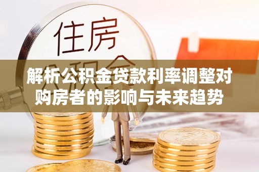 绍兴解析公积金贷款利率调整对购房者的影响与未来趋势