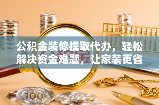 绍兴公积金装修提取代办，轻松解决资金难题，让家装更省心