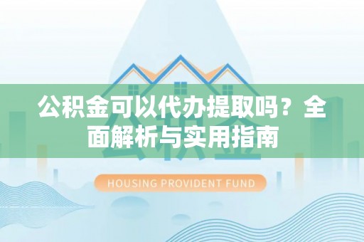 绍兴公积金可以代办提取吗？全面解析与实用指南