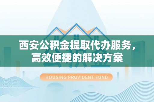 绍兴西安公积金提取代办服务，高效便捷的解决方案