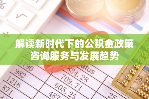 绍兴解读新时代下的公积金政策咨询服务与发展趋势