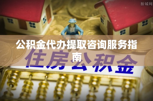 绍兴公积金代办提取咨询服务指南