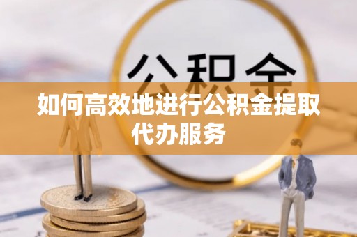 绍兴如何高效地进行公积金提取代办服务