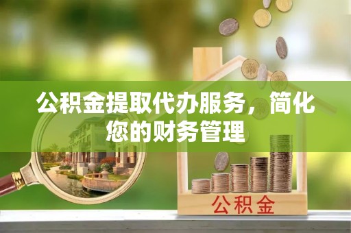 绍兴公积金提取代办服务，简化您的财务管理
