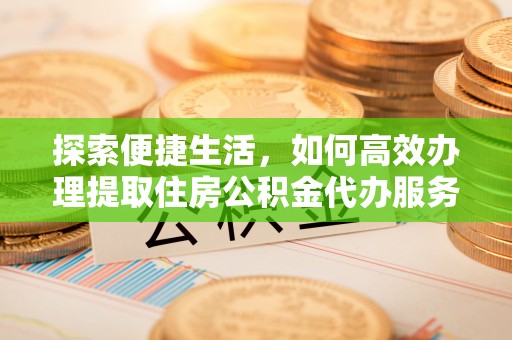 绍兴探索便捷生活，如何高效办理提取住房公积金代办服务