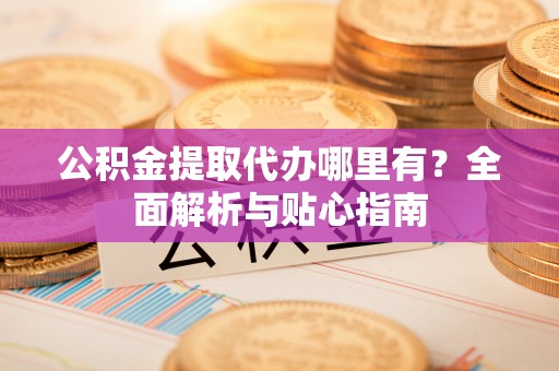 绍兴公积金提取代办哪里有？全面解析与贴心指南