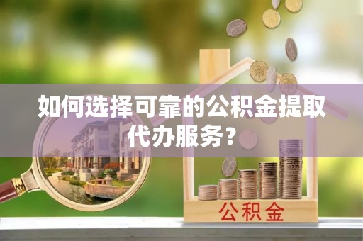 绍兴如何选择可靠的公积金提取代办服务？