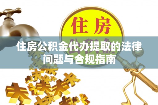 绍兴住房公积金代办提取的法律问题与合规指南