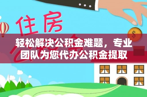 绍兴轻松解决公积金难题，专业团队为您代办公积金提取