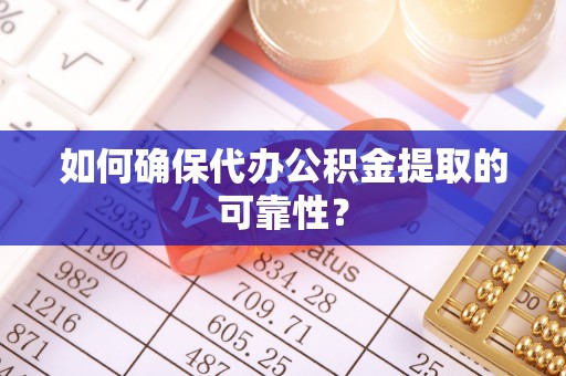 绍兴如何确保代办公积金提取的可靠性？