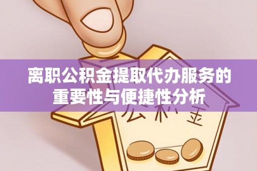 绍兴离职公积金提取代办服务的重要性与便捷性分析