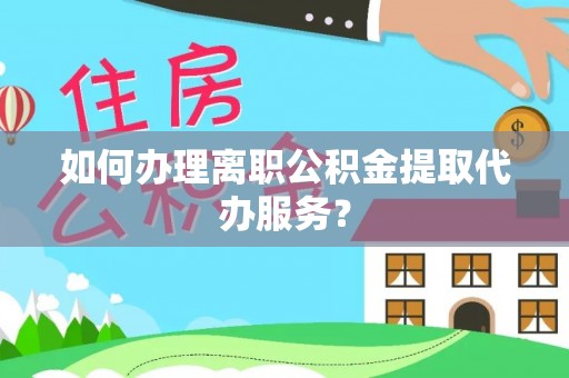 绍兴如何办理离职公积金提取代办服务？