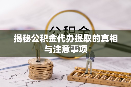 绍兴揭秘公积金代办提取的真相与注意事项
