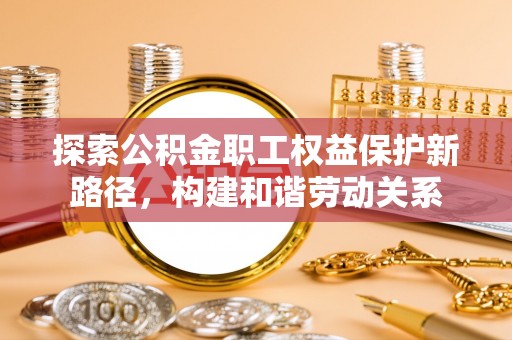 绍兴探索公积金职工权益保护新路径，构建和谐劳动关系